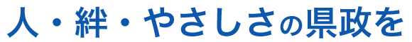 人・絆・やさしさの県政を